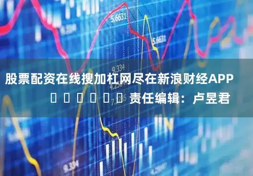 股票配资在线搜加杠网尽在新浪财经APP            						责任编辑：卢昱君