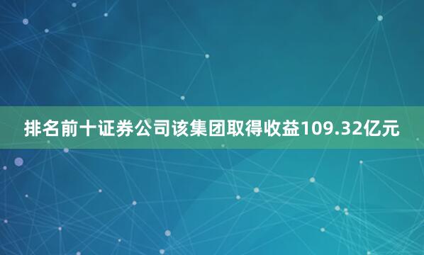 排名前十证券公司该集团取得收益109.32亿元