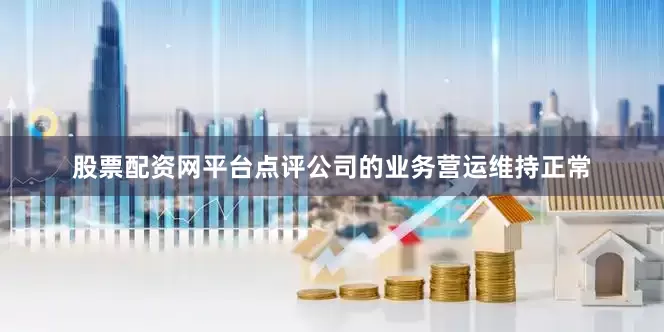 股票配资网平台点评公司的业务营运维持正常