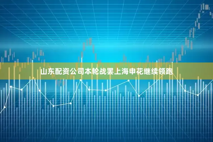 山东配资公司本轮战罢上海申花继续领跑