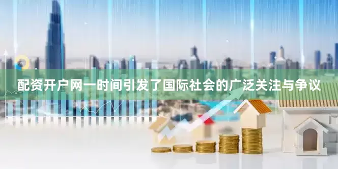 配资开户网一时间引发了国际社会的广泛关注与争议