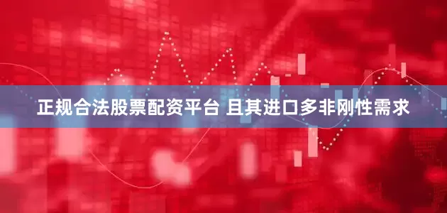 正规合法股票配资平台 且其进口多非刚性需求