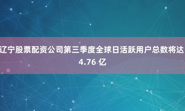 辽宁股票配资公司第三季度全球日活跃用户总数将达 4.76 亿