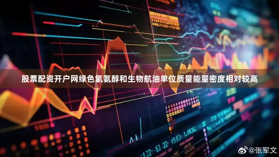 股票配资开户网绿色氢氨醇和生物航油单位质量能量密度相对较高