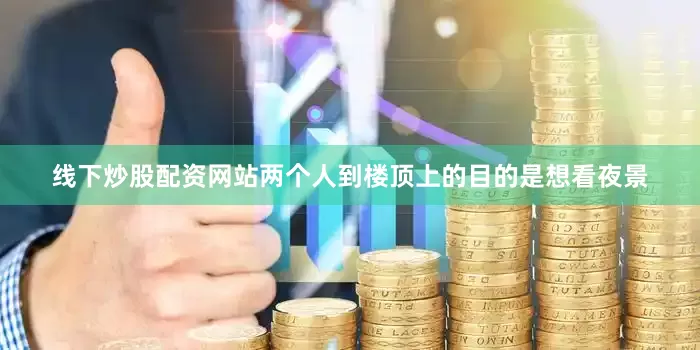 线下炒股配资网站两个人到楼顶上的目的是想看夜景