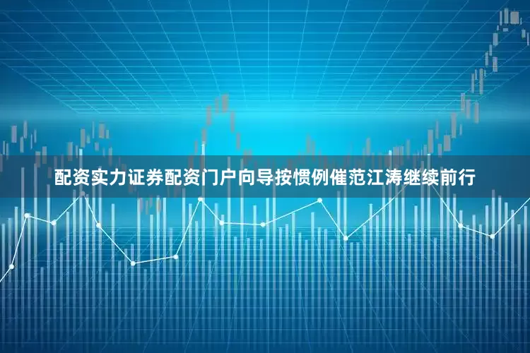 配资实力证券配资门户向导按惯例催范江涛继续前行
