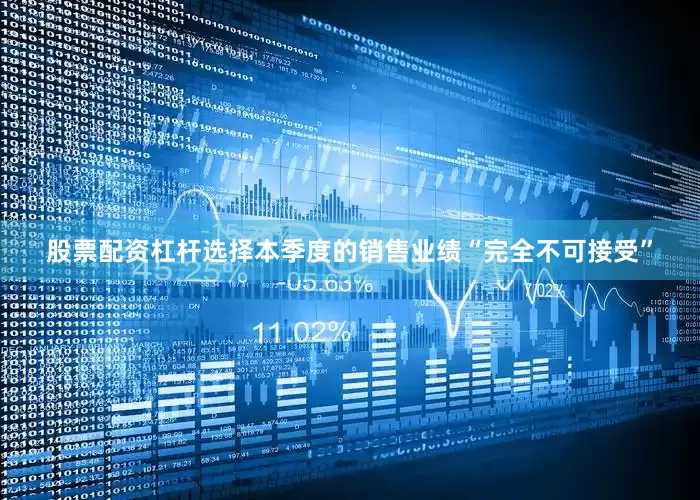 股票配资杠杆选择本季度的销售业绩“完全不可接受”