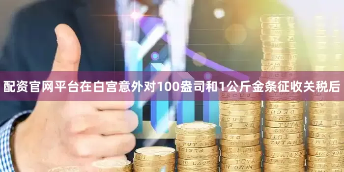 配资官网平台　　在白宫意外对100盎司和1公斤金条征收关税后
